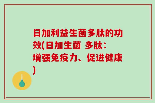 日加利益生菌多肽的功效(日加生菌 多肽：增强免疫力、促进健康)