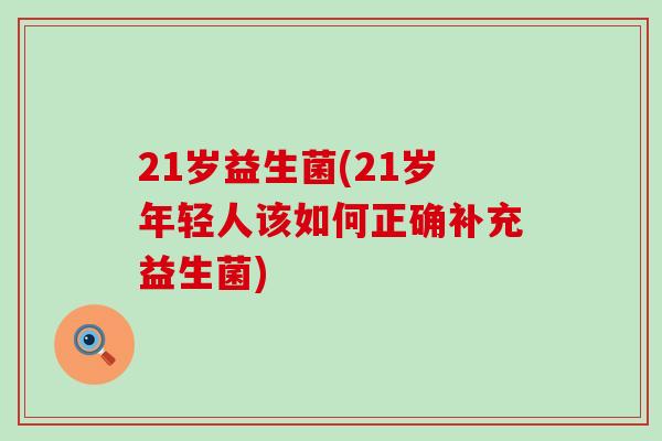 21岁益生菌(21岁年轻人该如何正确补充益生菌)
