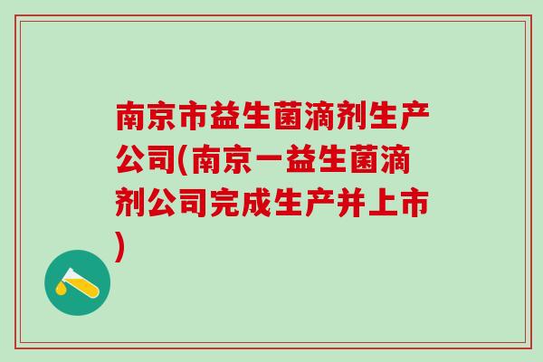南京市益生菌滴剂生产公司(南京一益生菌滴剂公司完成生产并上市)