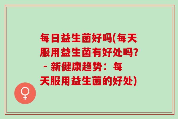 每日益生菌好吗(每天服用益生菌有好处吗？ - 新健康趋势：每天服用益生菌的好处)