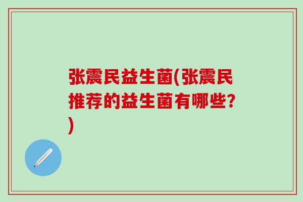 张震民益生菌(张震民推荐的益生菌有哪些？)