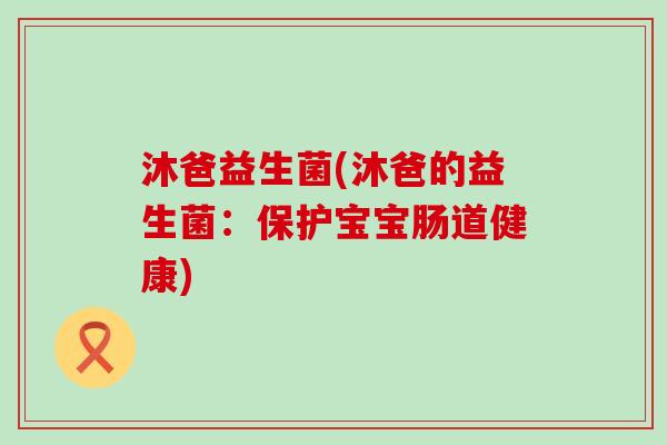 沐爸益生菌(沐爸的益生菌：保护宝宝肠道健康)