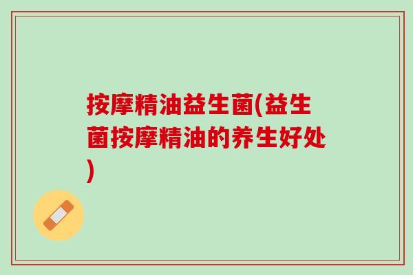 按摩精油益生菌(益生菌按摩精油的养生好处)