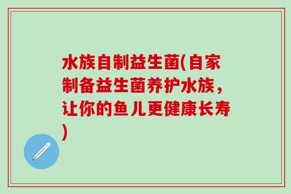 水族自制益生菌(自家制备益生菌养护水族，让你的鱼儿更健康长寿)