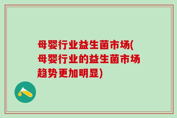 母婴行业益生菌市场(母婴行业的益生菌市场趋势更加明显)