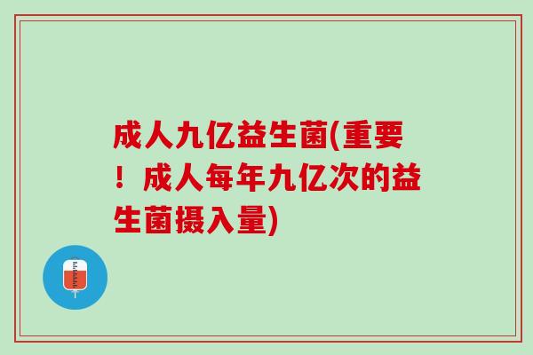 成人九亿益生菌(重要！成人每年九亿次的益生菌摄入量)