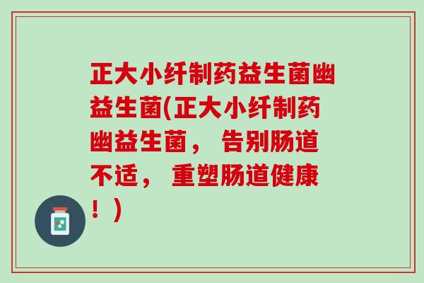 正大小纤制药益生菌幽益生菌(正大小纤制药幽益生菌， 告别肠道不适， 重塑肠道健康！)