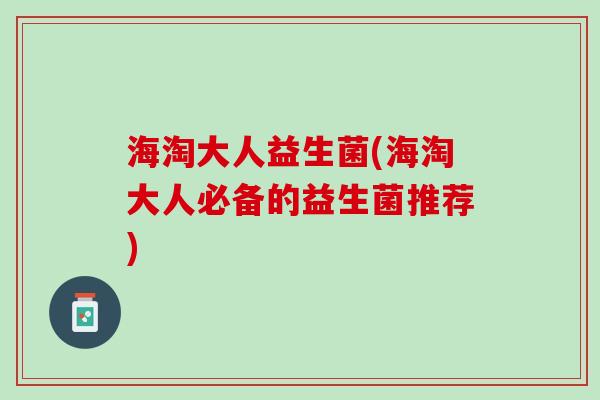 海淘大人益生菌(海淘大人必备的益生菌推荐)