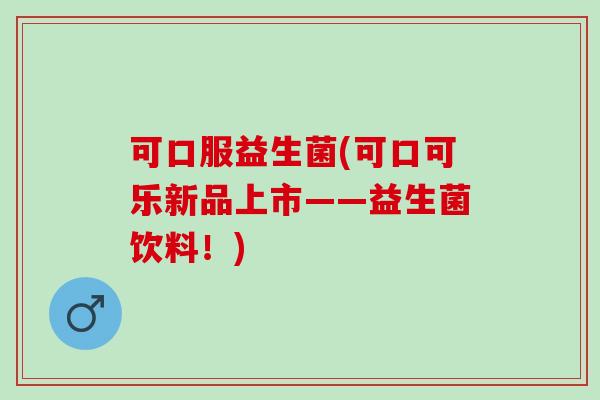 可口服益生菌(可口可乐新品上市——益生菌饮料！)