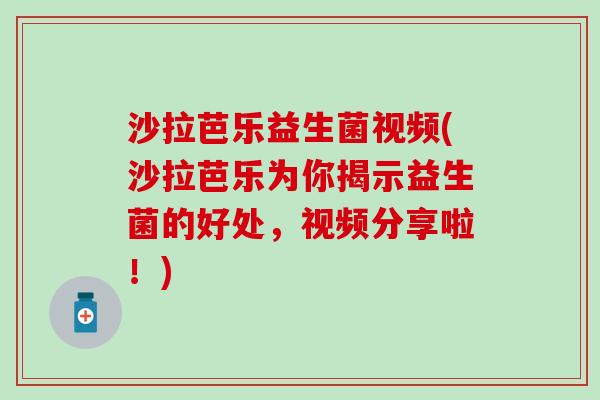 沙拉芭乐益生菌视频(沙拉芭乐为你揭示益生菌的好处，视频分享啦！)