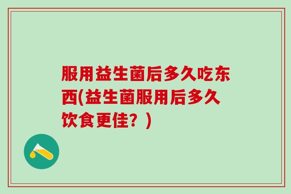 服用益生菌后多久吃东西(益生菌服用后多久饮食更佳？)