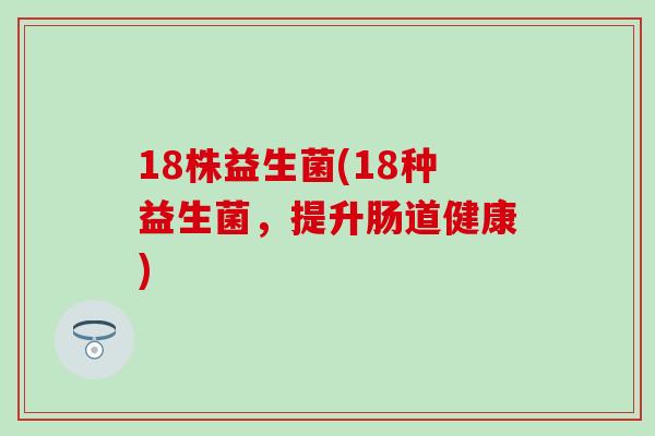 18株益生菌(18种益生菌，提升肠道健康)