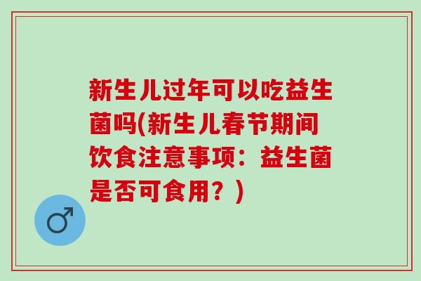 新生儿过年可以吃益生菌吗(新生儿春节期间饮食注意事项：益生菌是否可食用？)