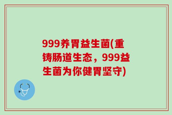 999养胃益生菌(重铸肠道生态，999益生菌为你健胃坚守)