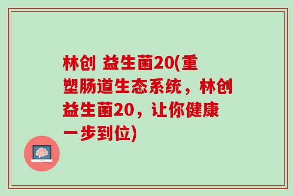 林创 益生菌20(重塑肠道生态系统，林创益生菌20，让你健康一步到位)