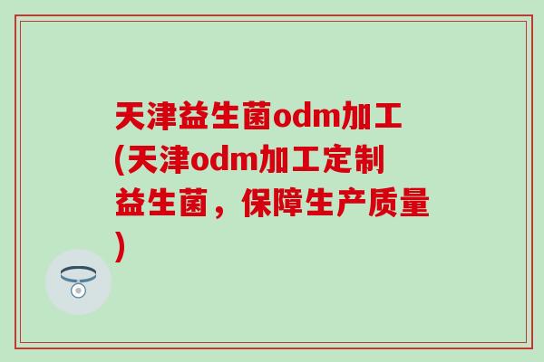 天津益生菌odm加工(天津odm加工定制益生菌，保障生产质量)