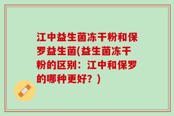 江中益生菌冻干粉和保罗益生菌(益生菌冻干粉的区别：江中和保罗的哪种更好？)