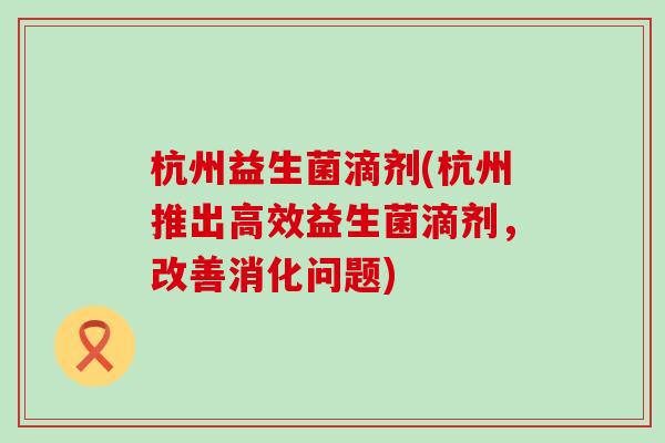 杭州益生菌滴剂(杭州推出高效益生菌滴剂，改善消化问题)