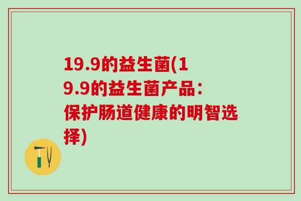 19.9的益生菌(19.9的益生菌产品：保护肠道健康的明智选择)