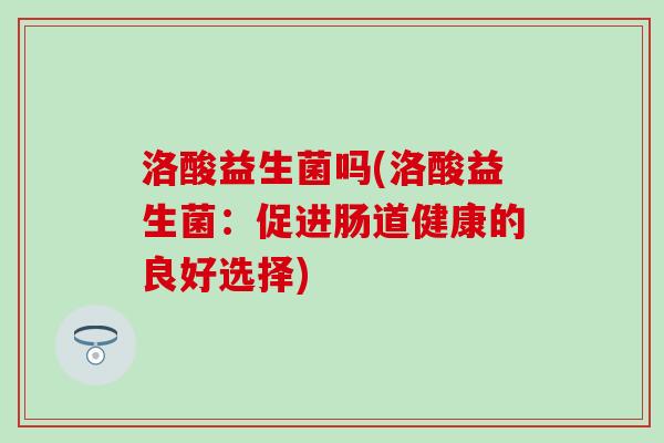 洛酸益生菌吗(洛酸益生菌：促进肠道健康的良好选择)