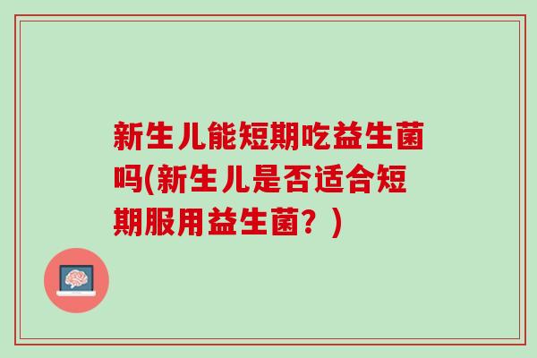 新生儿能短期吃益生菌吗(新生儿是否适合短期服用益生菌？)