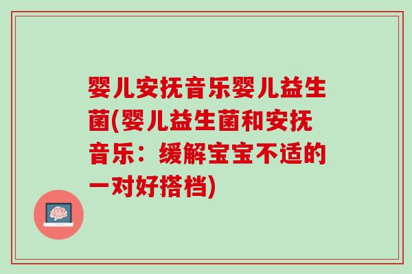 婴儿安抚音乐婴儿益生菌(婴儿益生菌和安抚音乐：缓解宝宝不适的一对好搭档)