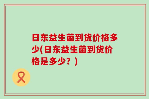 日东益生菌到货价格多少(日东益生菌到货价格是多少？)