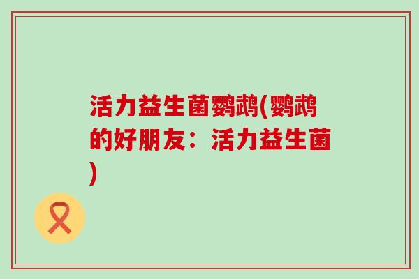 活力益生菌鹦鹉(鹦鹉的好朋友:活力益生菌) 活力益生菌鹦鹉(鹦鹉的好朋友:活力益生菌)