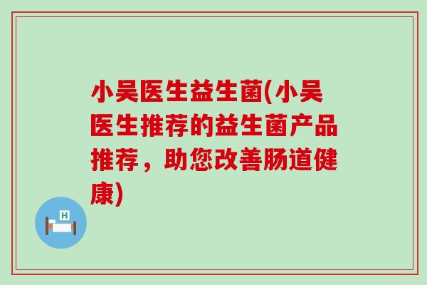 小吴医生益生菌(小吴医生推荐的益生菌产品推荐，助您改善肠道健康)