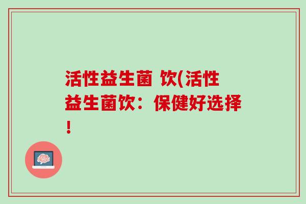 活性益生菌 饮(活性益生菌饮：保健好选择！