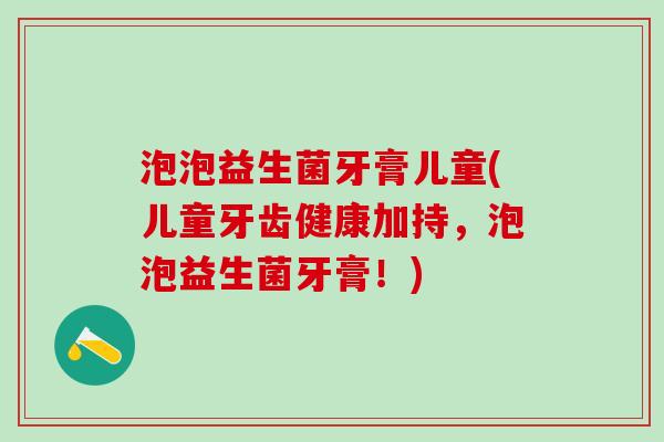 泡泡益生菌牙膏儿童(儿童牙齿健康加持，泡泡益生菌牙膏！)