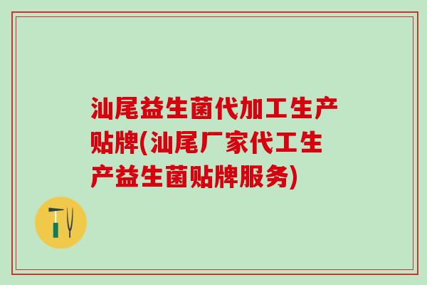 汕尾益生菌代加工生产贴牌(汕尾厂家代工生产益生菌贴牌服务)
