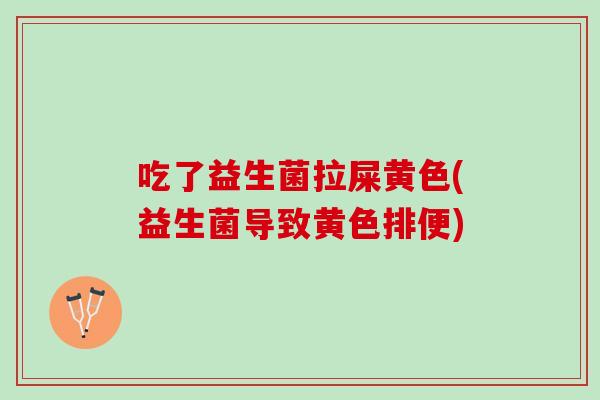 吃了益生菌拉屎黄色(益生菌导致黄色排便)