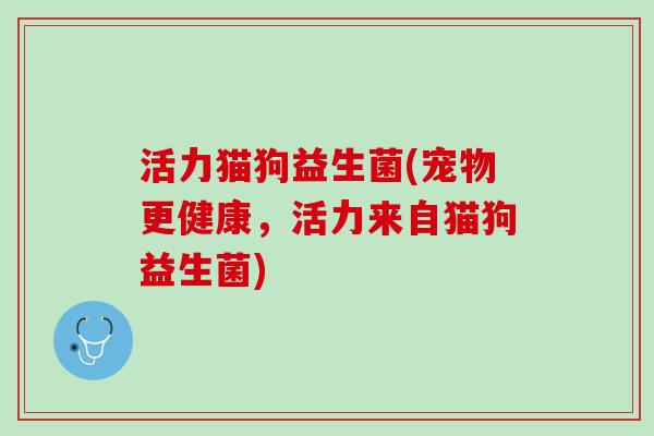 活力猫狗益生菌(宠物更健康，活力来自猫狗益生菌)