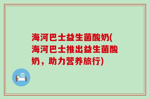 海河巴士益生菌酸奶(海河巴士推出益生菌酸奶，助力营养旅行)