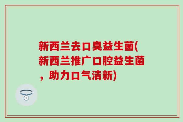 新西兰去口臭益生菌(新西兰推广口腔益生菌，助力口气清新)