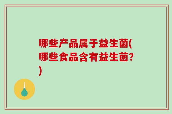 哪些产品属于益生菌(哪些食品含有益生菌？)