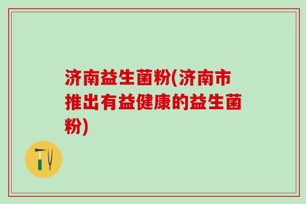 济南益生菌粉(济南市推出有益健康的益生菌粉)