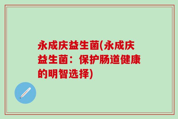 永成庆益生菌(永成庆益生菌：保护肠道健康的明智选择)