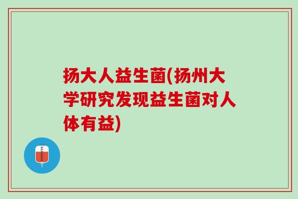 扬大人益生菌(扬州大学研究发现益生菌对人体有益)