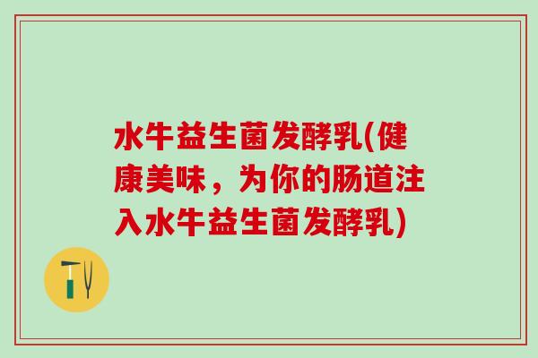 水牛益生菌发酵乳(健康美味，为你的肠道注入水牛益生菌发酵乳)