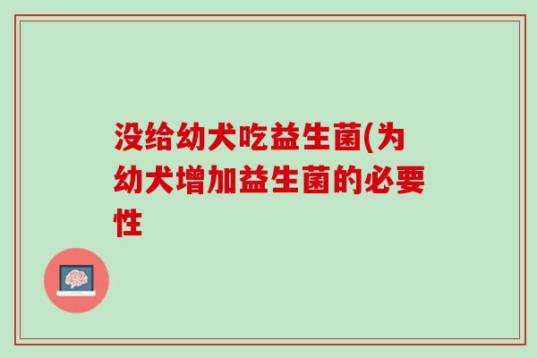没给幼犬吃益生菌(为幼犬增加益生菌的必要性