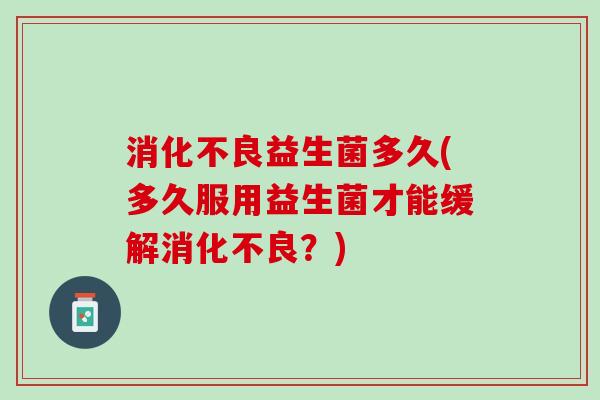 消化不良益生菌多久(多久服用益生菌才能缓解消化不良？)