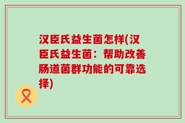 汉臣氏益生菌怎样(汉臣氏益生菌：帮助改善肠道菌群功能的可靠选择)