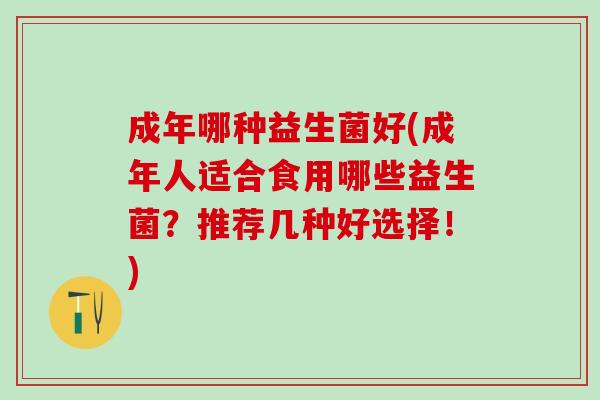 成年哪种益生菌好(成年人适合食用哪些益生菌？推荐几种好选择！)