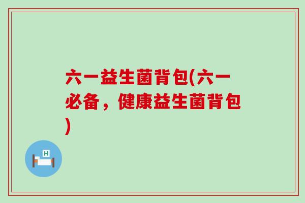 六一益生菌背包(六一必备，健康益生菌背包)