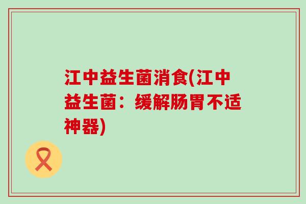 江中益生菌消食(江中益生菌：缓解肠胃不适神器)