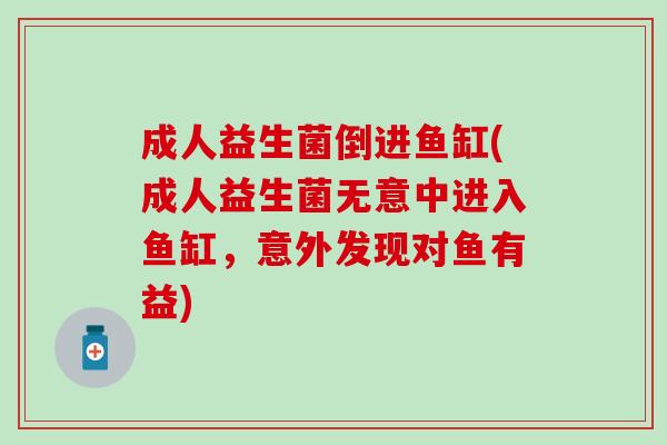 成人益生菌倒进鱼缸(成人益生菌无意中进入鱼缸，意外发现对鱼有益)