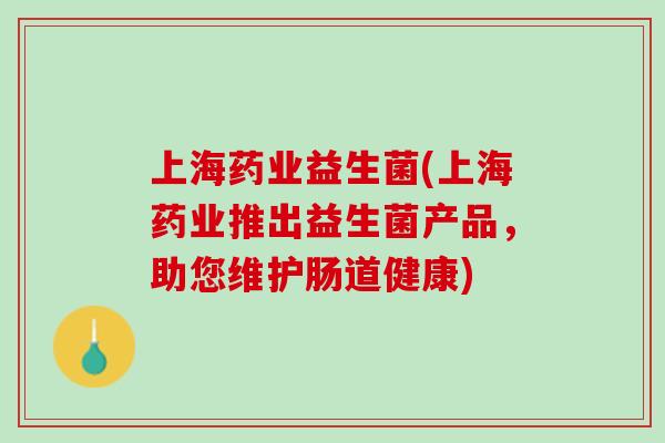 上海药业益生菌(上海药业推出益生菌产品，助您维护肠道健康)