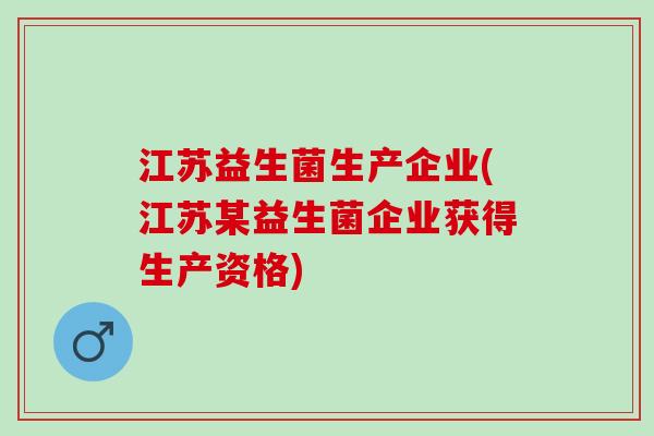 江苏益生菌生产企业(江苏某益生菌企业获得生产资格)